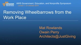 AWS Government, Education, and Nonprofits Symposium 
London I 21 October 2014 
Removing Wheelbarrows from the 
Work Place 
AWS Government, Education, and Nonprofits Symposium 
London | 21 October 2014 
Mat Rowlands 
Owain Perry 
Architects@JustGiving 
 