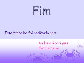 Fim
Este trabalho foi realizado por:

                    Andreia Rodrigues
                    Natália Silva
 