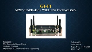 GI-FI
NEXT GENERATION WIRELESS TECHNOLOGY
Guided by :
Mr. Bhupendra Kumar Gupta
Assistant Professor
Department of Computer Science Engineering
Submitted by :
Avijit Parida
Regd. No. : 1241012051
CSE – “A”
 