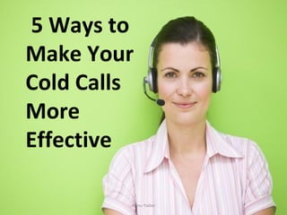 5 Ways to
Make Your
Cold Calls
More
Effective

         Annu Yadav
 