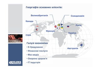 Георгафія основних клієнтів:


    Великобританія               Скандинавія

Канада
                                      Росія

                 Франція
                               Україна
США


Галузі економіки
• Е-Урядування
                               Австралія
• Фінансові послуги
• Мас-медіа
• Охорона здоров’я
          здоров я
• ІТ індустрія
 