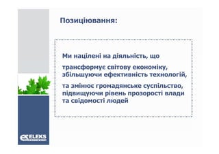 Позиціювання:



Ми націлені на діяльність, що
трансформує світову економіку,
збільшуючи ефективність технологій,
      у     ф                     ,
та змінює громадянське суспільство,
підвищуючи рівень прозорості влади
та свідомості людей
 