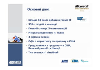 Основні дані:


Більше 18 років роботи в галузі ІТ
 і      8    і    б           і
350+ людей в команді
Повний спектр ІТ-компетенцій
Місцезнаходження: м. Львів
4 офіси в Україні
Офіс з маркетингу та продажу в США
Представники з продажу – в США,
Великобританії та Швеції
Тип власності: сімейний
 