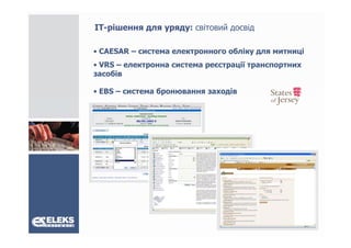 ІТ-рішення для уряду: світовий досвід

• CAESAR – система електронного обліку для митниці
• VRS – електронна система р
             р             реєстрації транспортних
                                р ц р        р
засобів

• EBS – система бронювання заходів
 