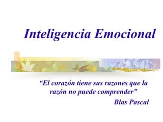 Inteligencia Emocional
“El corazón tiene sus razones que la
razón no puede comprender”
Blas Pascal
 