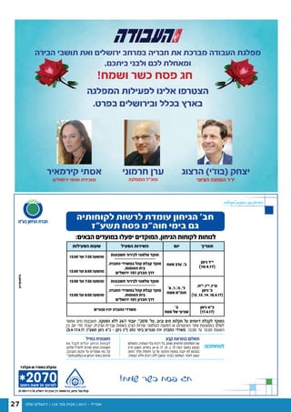 ‫שלנו‬ ‫ירושלים‬ | 124 '‫מס‬ ‫מגזין‬ | 2017 - ‫אפריל‬27
‫לקהילה‬ ‫הפנים‬ ‫עם‬ ‫הגיחון‬
?‫תקלה‬‫או‬‫במטרד‬‫נתקלת‬
!‫שמח‬ ‫כשר‬ ‫פסח‬ ‫חג‬
‫אפשר‬ ‫מים‬ ‫חשבונות‬ .‫הפסקה‬ ‫ללא‬ 24/7 ‫יעבוד‬ ,*2070 ‫טל׳‬ ,‫וביוב‬ ‫מים‬ ‫תקלות‬ ‫על‬ ‫דיווחים‬ ‫לקבלת‬ ‫המוקד‬
‫בין‬ ,‫יום‬ ‫מדי‬ ,‫ד‬‫יעבו‬ ,‫וערבית‬ ‫עברית‬ ‫בשפות‬ ‫הצ׳ט‬ ‫שירות‬ .‫הטלפוני‬ ‫המענה‬ ‫או‬ ‫האינטרנט‬ ‫אתר‬ ‫באמצעות‬ ‫לשלם‬
.)9.4-17.4.17 ,‫תשע״ז‬ ‫ניסן‬ ‫כ״א‬ - ‫ניסן‬ ‫(י״ג‬ ‫החג‬ ‫בימי‬ ‫סגורים‬ ‫יהיו‬ ‫החברה‬ ‫משרדי‬ .13.00 ‫עד‬ 10.00 ‫השעות‬
‫לקוחותיה‬ ‫לרשות‬ ‫עומדת‬ ‫הגיחון‬ ‫חב׳‬
‫תשע״ז‬ ‫פסח‬ ‫חוה“מ‬ ‫בימי‬ ‫גם‬
:‫הבאים‬ ‫במועדים‬ ‫יפעלו‬ ‫המוקדים‬ ,‫הגיחון‬ ‫לקוחות‬ ‫לנוחות‬
‫תאריך‬‫יום‬‫הפעיל‬ ‫השירות‬‫הפעילות‬ ‫שעות‬
‫ניסן‬ ‫י”ד‬
)10.4.17(‫פסח‬ ‫ערב‬ ,’‫ב‬
‫חשבונות‬ ‫לבירור‬ ‫טלפוני‬ ‫מוקד‬
,‫החברה‬ ‫במשרדי‬ ‫קהל‬ ‫קבלת‬ ‫מוקד‬
,‫האומות‬ ‫בית‬
‫ירושלים‬ 101 ‫חברון‬ ‫דרך‬
13:00 ‫ועד‬ 7:30 ‫מהשעה‬
13:00 ‫ועד‬ 8:00 ‫מהשעה‬
,‫י״ח‬ ,‫י״ז‬ ,‫ט”ז‬
‫ניסן‬ ‫כ׳‬
)12 ,13 ,14 ,16.4.17(
‫א׳‬ ,‫ו׳‬ ,‫ה׳‬ ,‫ד׳‬
‫פסח‬ ‫חוה״מ‬
‫חשבונות‬ ‫לבירור‬ ‫טלפוני‬ ‫מוקד‬
,‫החברה‬ ‫במשרדי‬ ‫קהל‬ ‫קבלת‬ ‫מוקד‬
,‫האומות‬ ‫בית‬
‫ירושלים‬ 101 ‫חברון‬ ‫דרך‬
13:00 ‫ועד‬ 7:30 ‫מהשעה‬
13:00 ‫ועד‬ 8:00 ‫מהשעה‬
‫ניסן‬ ‫כ״א‬
)17.4.17(
‫ב׳‬
‫פסח‬ ‫של‬ ‫שביעי‬‫סגורים‬ ‫יהיו‬ ‫החברה‬ ‫משרדי‬
:‫לנוחותכם‬
‫קבע‬ ‫בהוראת‬ ‫תשלום‬‫במייל‬ ‫חשבונית‬
‫התשלום‬ .‫הצמדה‬ ‫ובלי‬ ‫ריבית‬ ‫בלי‬ ,‫שווים‬ ‫חודשיים‬ ‫תשלומים‬ ‫שני‬
‫חריג‬ ‫חשבון‬ .‫בחודש‬ 24 ‫או‬ 17 ,10 ,2 :‫ך‬‫ל‬ ‫הנוח‬ ‫במועד‬ ‫מבוצע‬
‫החיוב‬ .‫ך‬‫אלי‬ ‫תישלח‬ ‫כך‬ ‫על‬ ‫והודעה‬ ‫במועדו‬ ‫ייגבה‬ ‫לא‬ ‫בסכומו‬
.‫הצמדה‬ ‫וללא‬ ‫ריבית‬ ‫ללא‬ ‫וכמובן‬ ‫הברור‬ ‫השלמת‬ ‫לאחר‬ ‫יבוצע‬
‫את‬ ‫לקבל‬ ‫יכולים‬ ‫הגיחון‬ ‫לקוחות‬
.‫שלהם‬ ‫לדוא"ל‬ ‫ישירות‬ ‫המים‬ ‫חשבונית‬
.‫הסביבה‬ ‫איכות‬ ‫על‬ ‫ושומרים‬ ‫נוח‬ ,‫ל‬‫ק‬
*2070‫בטלפון‬‫או‬‫הגיחון‬‫באתר‬‫פרטים‬
!‫ושמח‬ ‫כשר‬ ‫פסח‬ ‫חג‬
‫חרמוני‬ ‫ערן‬
‫המפלגה‬ ‫מזכ"ל‬
 