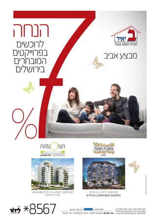 ‫אביב‬‫מבצע‬
*8567 ‫ישראל‬ ‫שרי‬ | ‫אקסלוסיב‬ ‫ארנונה‬ | ‫האומה‬ ‫משכנות‬ :‫בשיווק‬ ‫עוד‬
www.b-yair.co.il -‫ב‬ ‫אותנו‬ ‫חפשו‬facebook ‫את‬ ‫להפסיק‬ ‫רשאית‬ ‫החברה‬ .‫החברה‬ ‫לתקנון‬ ‫בכפוף‬
.‫מהדירות‬‫בחלק‬‫סוכה‬‫מרפסות‬.‫.ח‬‫ל‬.‫ט‬.‫עת‬‫בכל‬‫המבצע‬
)11‫(בנין‬‫בלבד‬'‫ג‬‫לשלב‬‫מתייחס‬‫המבצע‬–‫האומה‬‫משכנות‬
‫בלבד‬‫להמחשה‬‫*התמונות‬
‫חדרים‬5,3,2‫דירות‬ :‫לבחירתכם‬
‫חדרים‬6,5,4‫פנטהאוזים‬/‫דופלקסים‬
‫ופנטהאוזים‬‫חדרים‬ |5,4,3‫דירות‬ :‫לבחירתכם‬
‫חדרים‬6-‫ו‬5‫של‬
‫לרוכשים‬
‫בפרוייקטים‬
‫המובחרים‬
‫בירושלים‬
‫הנחה‬
%
 