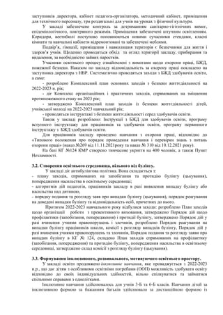 заступників директора, кабінет педагога-організатора, методичний кабінет, приміщення
для технічного персоналу, три роздягальні для учнів на уроках з фізичної культури.
У закладі забезпечено контроль за дотриманням санітарно-гігієнічних вимог,
епідеміологічного, повітряного режимів. Приміщення забезпечені штучним освітленням.
Коридори, вестибюлі поступово поповнюються новими сучасними стендами, класні
кімнати та навчальні кабінети відремонтовані та забезпечені меблями.
Подвір’я, гімназії, приміщення і навколишня територія є безпечними для життя і
здоров’я учнів. Щоденно проводиться обхід та огляд території закладу, прибирання та
видалення, за необхідністю зайвих паростків.
Учасники освітнього процесу ознайомлені з вимогами щодо охорони праці, БЖД,
пожежної безпеки. Наказом по закладу відповідальність за охорону праці покладено на
заступника директора з НВР. Систематично проводяться заходи з БЖД здобувачів освіти,
а саме:
- розроблено Комплексний план основних заходів з безпеки життєдіяльності на
2022-2023 н. рік;
- діє Комплекс організаційних і практичних заходів, спрямованих на зміцнення
протипожежного стану на 2023 рік;
- затверджено Комплексний план заходів із безпеки життєдіяльності дітей,
учнівської молоді на 2022-2023 навчальний рік;
- проводяться інструктажі з безпеки життєдіяльності серед здобувачів освіти.
Також у закладі розроблено: Інструкції з БЖД для здобувачів освіти, програму
вступного інструктажу для працівників та здобувачів освіти, програму первинного
інструктажу з БЖД здобувачів освіти.
Для працівників закладу проведено навчання з охорони праці, відповідно до
«Типового положення про порядок проведення навчання і перевірки знань з питань
охорони праці» (наказ №269 від 11.11.2021року та наказ № 310 від 10.12.2021 року).
На базі КГ №124 КМР створено тимчасове укриття на 400 чоловік, а також Пункт
Незламності.
3.2. Створення освітнього середовища, вільного від булінгу.
У закладі діє антибулінгова політика. Вона складається з:
- плану заходів, спрямованих на запобігання та протидію булінгу (цькування),
попередження насильства в освітньому середовищі;
- алгоритмів дій педагогів, працівників закладу в разі виявлення випадку булінгу або
насильства над дитиною,
- порядку подання та розгляду заяв про випадки булінгу (цькування), порядок реагування
на доведені випадки булінгу та відповідальність осіб, причетних до нього.
Протягом 2022-2023 навчального року відбулися заходи: розроблено План заходів
щодо організації роботи з превентивного виховання, затверджено Порядок дій щодо
профілактики (запобігання, попередження) і протидії булінгу, затверджено Порядок дій у
разі вчинення учнями правопорушень і злочинів, розроблено Порядок реагування на
випадки булінгу працівників школи, комісії з розгляду випадків булінгу, Порядок дій у
разі вчинення учнями правопорушень та злочинів, Порядок подання та розгляду заяви про
випадки булінгу в КГ № 124, складено План заходів спрямованих на профілактику
(запобігання, попередження) та протидію булінгу, попередження насильства в освітньому
середовищі, затверджено склад комісії з розгляду булінгу (цькування).
3.3. Формування інклюзивного, розвивального, мотивуючого освітнього простору.
У закладі освіти продовжено інклюзивне навчання, яке проваджується з 2022-2023
н.р., що дає дітям з особливими освітніми потребами (ООП) можливість здобувати освіту
відповідно до своїх індивідуальних здібностей, вільно спілкуватися та займатися
спільними справами з однолітками.
Інклюзивне навчання здійснювалось для учнів 3-Б та 6-Б класів. Навчання дітей за
інклюзивною формою за бажанням батьків здійснювало за дистанційною формою із
 