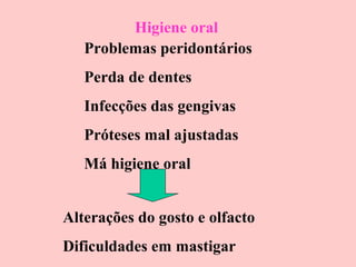 Higiene oral
Problemas peridontários
Perda de dentes
Infecções das gengivas
Próteses mal ajustadas
Má higiene oral
Alterações do gosto e olfacto
Dificuldades em mastigar

 
