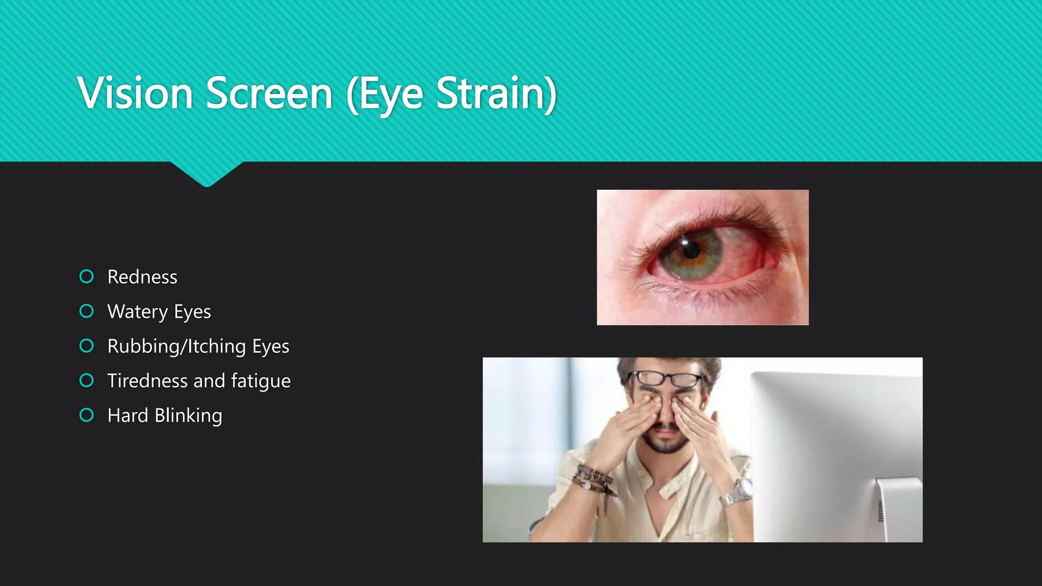 Vision Screen (Eye Strain)
 Redness
 Watery Eyes
 Rubbing/Itching Eyes
 Tiredness and fatigue
 Hard Blinking
 
