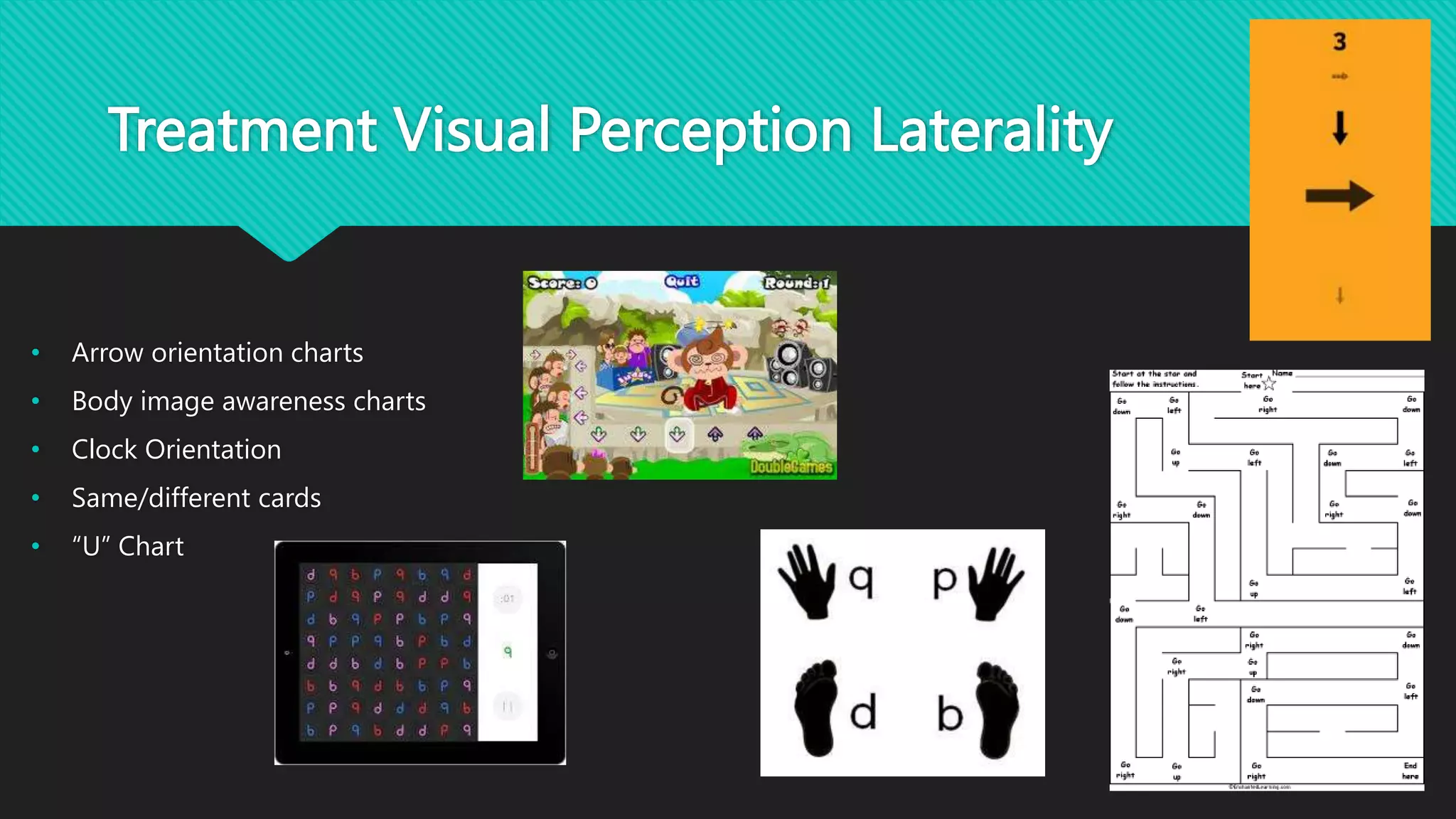 Treatment Visual Perception Laterality
• Arrow orientation charts
• Body image awareness charts
• Clock Orientation
• Same/different cards
• “U” Chart
 