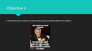 Objective 2
 Understand how to screen for common brain injury and stroke related vision deficits.
 