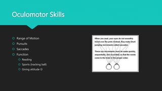 Oculomotor Skills
 Range of Motion
 Pursuits
 Saccades
 Function
 Reading
 Sports (tracking ball)
 Giving attitude 
 