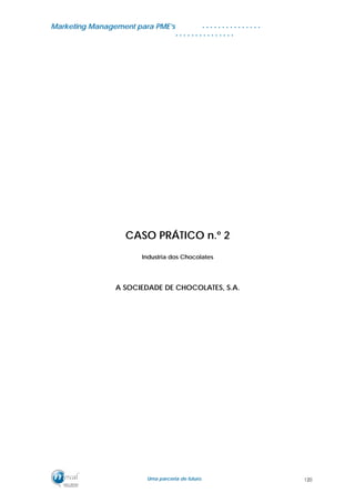 MMaarrkkeettiinngg MMaannaaggeemmeenntt ppaarraa PPMMEE’’ss
UUmmaa ppaarrcceerriiaa ddee ffuuttuurroo..
. . . . . . . . . . . . . . .
. . . . . . . . . . . . . . .
CASO PRÁTICO n.º 2
Industria dos Chocolates
A SOCIEDADE DE CHOCOLATES, S.A.
120
 