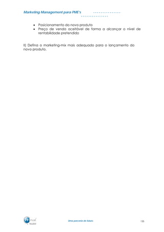 MMaarrkkeettiinngg MMaannaaggeemmeenntt ppaarraa PPMMEE’’ss
UUmmaa ppaarrcceerriiaa ddee ffuuttuurroo..
. . . . . . . . . . . . . . .
. . . . . . . . . . . . . . .
• Posicionamento do novo produto
• Preço de venda aceitável de forma a alcançar o nível de
rentabilidade pretendido
II) Defina o marketing-mix mais adequado para o lançamento do
novo produto.
135
 