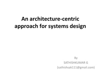 School of Graduate Professional Studies
An architecture-centric
approach for systems design
By
SATHISHKUMAR G
(sathishsak111@gmail.com)
 