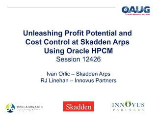 Unleashing Profit Potential and
Cost Control at Skadden Arps
Using Oracle HPCM
Session 12426
Ivan Orlic – Skadden Arps
RJ Linehan – Innovus Partners
 