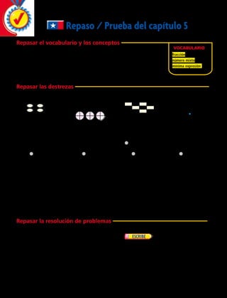 23.	 Gloria es cocinera profesional. Tiene
tres cucharas con distintas medidas para
preparar sus platos. Las medidas de sus
cucharas son ​ 1
 
_ 2
 ​, ​ 1
 
_ 4
 ​ y ​ 1
 
_ 3
 ​¿Qué cuchara le sirve
a Gloria para poner una mayor cantidad de
ingrediente para cocinar?
	24.	 Virginia corrió 3​ 1
 _ 2
 ​ vueltas
alrededor de la pista, Julia corrió 3​ 3
 _ 8
 ​ vueltas
y Raúl corrió 4​ 1
 _ 4
 ​vueltas. Explica cómo
puedes usar una recta numérica para hallar
quién corrió la mayor distancia.
Vocabulario
fracción
número mixto
mínima expresión
Repasar el vocabulario y los conceptos
Elige el mejor término del recuadro.
	 1.	 Un __________ está formado por una parte entera y una parte fraccionaria.
	 2.	Una __________ es un número que representa una parte de un entero o
una parte de un grupo.
Repasar las destrezas
Escribe la fracción o el número mixto para cada dibujo.
	 3.	 	 4.		 5.	 	6.	
Señala si la fracción está en su mínima expresión. Si no, escríbela en su mínima expresión.
	 7.	 ​ 2
 ___ 
12
​  	 8.	 ​15
 ___ 
20
​  	 9.	 ​6
 __ 
9
​  	 10.	 ​  9
 ___ 
16
​
Representa para comparar. Escribe ,  o  en cada .
	11.	 ​2
 __ 
3
​ ​  9
 ___ 
12
​	 12.	 4​1
 __ 
3
​  4​1
 __ 
4
	 13.	 ​  9
 ___ 
10
​  ​3
 __ 
5
	 14.	 2​2
 __ 
6
​  2​3
 __ 
9
​
Ordena las fracciones y los números mixtos de mayor a menor.
	15.	 ​1
 __ 
7
​, ​1
 __ 
9
​, ​1
 __ 
3
​	 16.	2​2
 __ 
3
​, 2​1
 __ 
6
​, 2​  5
 ___ 
12
​	 17.	​7
 __ 
8
​, ​12
 ___ 
12
​, ​3
 __ 
4
​	 18.	 1​2
 __ 
3
​, 1​3
 __ 
4
​, 1​5
 __ 
6
​
Escribe cada fracción como un número mixto y cada número mixto como una fracción.
	19.	 4​1
 __ 
4
​	 20.	​17
 ___ 
5
 ​  	 21.	 2​7
 __ 
8
​  	 22.	​14
 ___ 
9
 ​ 
Repasar la resolución de problemas
Resuelve.
0 1 2 3
Repaso / Prueba del capítulo 5
138 
 