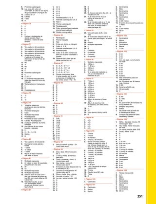 9. 	 Pirámide cuadrangular
10. 	 Las caras del cubo son
	 cuadrados, el cubo es una figura
	 3D y el cuadrado una figura 2D
11. 	 2 000 + 50 + 1
12. 	 Cilindro
13. 	 4 300
14. 	 B
•	Página 76	 	
1. 	 4
2. 	 6
3. 	 6
4. 	 5
5. 	 5
1. 	 Forman 6 rectángulos de
	 distinto tamaño. Hay 3
	 tamaños, 2 caras de cada
	tamaño
•	Página 77	 	
2.	 Ver cuaderno del estudiante
3.	 Ver cuaderno del estudiante
4.	 Ver cuaderno del estudiante
5.	 Ver cuaderno del estudiante
6. 	 Ambas tienen 6 caras,
	 8 vértices y 12 aristas. Se
	 diferencian en las formas de
	 sus caras
11. 	 No
12. 	 Sí
13. 	 No
14. 	 Sí
15. 	 a
16. 	 Pirámide cuadrangular
17. 	 C
18. 	 C. D, E, F
19. 	 La pirámide triangular tiene
	 todas sus caras en forma de
	triángulo
20. 	Rectangulares y triangulares
21. 	 5
22. 	 B
23. 	 Paralelepípedo
•	Página 78	 	
1. 	 12
2. 	 8
3. 	 12
•	Página 79	 	
1. 	 Todas las vistas son
	 rectángulos, pero de distintos
	tamaños
2. 	 Pirámide rectangular
3. 	 Cubo
4. 	 Múltiples respuestas
5. 	 Paralelepípedo
6. 	 Pirámide de base cuadrada
11.	 Cilindro, Paralelepípedo
12. 	 Cualquier pirámide, el prisma
	triangular
13. 	 Por la forma de sus caras
	 basales o laterales
14. 	 6
15. 	 24 • 9 + 2 = 218
16. 	 Metros
17. 	 B
•	Página 82	 	
1. 	 Ver cuaderno del estudiante
2. 	 Cambiaría la vista lateral y
	frontal
3. 	 4 cubos
4. 	 12 cubos
5. 	 4 cubos
6. 	 Miguel, él dejó el espacio
	 que tiene su figura
•	Página 83	 	
7. 	 Múltiples respuestas
8. 	 64 cubos en total, 36 cuadrados
	 pequeños en una cara
9. 	 26
10. 	 54
11. 	 Múltiples respuestas
12. 	 Múltiples respuestas
13. 	 Debería tener en cada cara 4
	 filas y 4 columnas de cubos en 		
	 total 64, por lo tanto faltarían 55 		
	 cubos más
14. 	 Necesitaría quitar, ya que
	 con las medidas dadas
	 ocupo solo 8 cubos y en la
	 figura hay 9
•	Página 84	 	
1. 	 (3, 1)
2. 	 (1, 3)
3. 	 (2, 4)
4. 	 (0, 2)
5. 	 (4, 0)
6. 	 Paralelepípedo: 6, 12, 8
7. 	 Pirámide cuadrangular: 5, 8, 5
12. 	 Red A
13. 	 Prisma cuadrangular
18. 	 Paralelepípedo
19. 	 Cubo, pirámide base cuadrada,
	 prisma base cuadrada
20. 	Cilindro, cono y esfera
•	Página 86	 	
1. 	 Rectangular
2. 	 Prisma triangular
3. 	 Red
5. 	 Si los uno, formo un triángulo
6. 	 Cubo: 6, 12, 8
7. 	 Pirámide cuadrangular 5, 8, 5
16. 	 Paralelepípedo
17. 	 Cubo, es el único cuerpo que
	 tiene sus 6 caras cuadradas e
	iguales
18. 	 Depende de la vista que se
	 dibuje cambiaría o no
•	Página 87	 	
1. 	 C = 5, A = 8, V = 5
2. 	 C = 6, A = 12, V = 8
3. 	 C = 4, A = 6, V = 4
4. 	 C = 5, A = 9, V = 6
5. 	 Porque si es prisma tiene
	 2 caras basales, por lo tanto
	 su base es un hexágono y
	 las aristas serían 6 • 3 = 18
•	Página 88	 	
1. 	 C
2. 	 B
3. 	 C
4. 	 B
5. 	 A
6. 	 B
7. 	 C
8. 	 A
9. 	 B
•	Página 89	 	
10. 	 B
11. 	 C
12. 	 D
13. 	 A
14. 	 C
•	Página 91	 	
1. 	 3:00
2. 	 12:30
3. 	 10:00
4. 	 11:15
5. 	 4:30
6. 	 11:45
7. 	 2 cm
8. 	 2 cm
9. 	 4 cm
10. 	 2 cm
11. 	 2 cm
12. 	 4 cm
•	Página 93	 	
1. 	 doce y cuarenta y cinco – Un		
	 cuarto para launa
•	Página 94	 	
2. 	 Dos y doce, 48 minutos para
	las 3
3. 	 Cuatro y media, 30 minutos
	 para las 5
4. 	 Cinco y cuarenta y cinco; 15
	 minutos para las 6
5. 	 Diez treinta y cinco, 25
	 minutos para las 11
6. 	 El horario un poco despúes del 9 y
	 el minutero en el 3
7. 	 Las once y once minutos; 49
	 minutos para las 12
8. 	 Doce y media, doce y treinta.
9. 	 Las siete y cuarto; 7:15
10. 	 La una y veinte minutos; 1:20
11. 	 C
12. 	 A
13. 	 B
14. 	 C
15. 	 A
16. 	 B
17. 	 D
18. 	 D
19. 	 C
20. 	Sí, horario está entre 8 y el 9 y el
	 minutero en el 6
21. 	 Sí, la hora son las 10 y un
	 cuarto de hora son 15
	minutos
22. 	Sí, el minutero está en el 11, es
	 decir son 5 minutos antes de
	 una hora. El horario está a
	 punto de llegar al 2
•	 Página 95	
23. 	Un cuarto para las 8 y a las
	5:30
24. 	Si el minutero está en el 9 es un 		
	 cuarto, pero para llegar a la hora 8
25. 	 8
26. 	Horario
27. 	 Múltiples respuestas
28. 	 C
29. 	 B
1. 	 Contrario
2. 	 En sentido
3. 	 Contrario
4. 	 En sentido
•	 Página 96	
1. 	 Múltiples respuestas
2. 	 4:20 p.m.
3. 	 11:30 a.m.
4. 	 9:20 p.m.
5. 	 8:10 p.m.
6. 	 Si es antes del mediodía es
	 a.m. y si es después el
	mediodía es p.m.
•	 Página 97		 
7. 	 7:15 a.m.
8. 	 1:20 p.m.
9. 	 4:15 p.m.
10.	 6:55 p.m.
11. 	 8:15 a.m.
12. 	 8:55 p.m.
13. 	 00:30 a.m.
14. 	 11:40 a.m.
15. 	 10:30 a.m.
16. 	 Álbum de recortes y Hacer
	velas
17. 	 Álbum de recorte y Arte
	 en mosaico, son antes de las
	12:00
18. 	 =
19. 	 12
20. 	Doce quince; doce y cuarto
21. 	 B
•	 Página 98		 
1. 	 a.m.
2. 	 a.m.
3. 	 p.m.
4. 	 p.m.
5. 	 p.m.
•	Página 99	 	
1. 	 3 horas
2. 	 2 horas
3. 	 40 minutos
4. 	 2 horas y 40 minutos
5. 	 Mover el horario primero.
	 Desde el medio día a las 3
	 hay 3 horas. Desde las 3 a
	 las 3:45 hay 45 minutos. Por lo 		
	 tanto son 3 horas y 45 minutos.
6. 	 3 horas y 10 minutos
7. 	 5 horas y 15 minutos
8. 	 7 horas y 45 minutos
9. 	 1:00 p.m.
10. 	 3:40 a.m.
11. 	 2:22 p.m.
12. 	 2:40 p.m.
13. 	 11:30 a.m.
14. 	 1:05. Calculando el tiempo
	transcurrido
15. 	 79 kilos
16. 	 Claudio tiene $61 más
17. 	 7 días
18. 	 D
•	Página 100	 	
1. 	 Centímetro
•	Página 101	 	
2. 	 Centímetro
3. 	 Metros
4. 	 Metros
5. 	 Centímetros
6. 	 Metro
7. 	 Centímetros
8. 	 Centímetros
9. 	 Metros
10. 	 Centímetros
11. 	 Metros
12. 	 2 000 metros
13. 	 El ancho de una puerta puede ser
	 1 metro
14. 	 70
15. 	 1 000 metros
16.	 20 cm
17.	A
•	Página 102	 	
1.	 Centímetros
2.	 Metros
3.	Kilómetros
4.	 Centímetros
5.	 Metros
1.	 11 cm
•	Página 103	 	
2.	 2 cm
3.	 4 cm
4.	 3 cm
5.	 Con una regla o una huincha
	 de medir
6.	 2 cm
7.	 4 cm
8.	 3 cm
9.	 4 cm
10.	 3 cm
11.	 4 cm
12.	 Susana
13.	 Más centímetros pues son
	 más pequeños
14.	 No, 32 metros son 30 metros
	 más 2 metros
15.	 5 000
16.	 Carla tiene $495 más
17.	 30 (promedio)
18.	 C
•	Página 105	 	
1.	 $ 300
2.	$ 2 095
3.	 $ 80
4.	 No, solo tendría 45 monedas de
	 $10 y necesita 50
5.	 Múltiples respuestas
6.	 Ámbar
7.	 Se puede hacer a través de
	 la estrategia del dibujo
8.	 Compró una pelota de fútbol,
zapatillas y calcetas
•	Página 106	 	
1.	 Ocho y diecisiete minutos, 43
	minutos para las 9
2.	 10 y media, media hora para
	 las once
3.	 Un cuarto para las siete, 6:45
4.	 Doce y veinte, 12:20
5.	A
6.	 C
7.	 D
8.	 B
9.	 1:15 p.m.
10.	 8:00 a.m. o p.m.
11.	 7:30 a.m.
12.	 1:00 p.m.
13.	 1 hora y 20 minutos
14.	 1 hora y 30 minutos
15.	 50 minutos
16.	Metros
17.	 Centímetros
18.	 Centímetros
19.	 3 cm
20.	 3 cm
21.	 8 cm
22.	 5 cm
•	Página 108	 	
1.	 Tiempo transcurrido
2.	 a.m.
3.	Metro
4.	 Metros
5.	Centímetros
6.	 Centímetros
7.	Metros
8.	Centímetros
9.	 Centímetros
10.	 20 cm
 251
 
