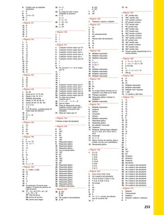 6.	 Puedes usar la propiedad
	distributiva
7.	B
8.	 A
9.	 12 • 6 = 72
10.	 C
11.	D
•	Página 141	 	
12.	 B
13.	C
14.	 A
15.	 D
16.	 D
17.	 B
•	Página 143	 	
1.	 6
2.	 11
3.	13
4.	 41
5.	 14
6.	12
7.	 33
8.	27
9.	 47
10.	 No
11.	Sí
12.	 Sí
13.	Sí
14.	No
15.	 Sí
•	Página 144	 	
1.	 18
2.	26
3.	35
4.	 47
5.	72
•	Página 145	 	
1.	 35, 38
2.	 Sumar 8/ 51, 67, 70, 82
3.	 Restar 5/ 26, 19, 12, 4
4.	 Múltiples respuestas
5.	 Restar 11/ 64, 69, 86, 87
6.	Sumar 20/ 53, 72, 80, 103
7.	 4, 5, 6, 6.e
8.	 x : 8
9.	 Con 36 huevos, ¿cuántos panes de
huevo hace don Ramón?
10.	41
11.	 6 • 3 = 18
12.	20
13.	A
•	Página 146	 	
1.	 23
2.	17
3.	80
4.	61
5.	102
•	Página 148	 	
1.	 9
2.	 6 + a = 10
3.	 12 – e = 7
4.	 17
5.	 13
6.	 5
7.	 9
8.	 24
9.	 2
10.	 25
11.	 3
12.	 9 + v = 15
•	Página 149	 	
13.	 d – 8 000 = 4 000
14.	 22
15.	 18
16.	 11
17.	 8
18.	 14
19.	4
20.	 Se graduaron 22 perros para 		
	 ciegos y 10 perros de servicio. En 		
	 total 32 perros
21.	 TP – 10 = 22 ó PS + 22 = 32	 	
	 ó 10 + PC = 32			
	 TP: Total de perros
	 PS: perros de servicio
	 PC: perros para ciegos
22.	 m = 2
	 c = 5
23.	 Sí, porque el valor 3 hace 		
	 verdadera la ecuación.
24.	 n = 9
	 m = 5
	 9 + 5 = 14
25.	 x – 42 = 24
	 x = 66
26.	 y = 26
•	Página 150	 	
1.	 
2.	 =
3.	
4.	
•	Página 151	 	
1.	 Cualquier número mayor que 10
2.	 Cualquier número mayor que 8
3.	 Cualquier número menor que 5
4.	 Cualquier número menor que 14
5.	 Cualquier número mayor que 7
6.	 Cualquier número menor que 20
7.	
8.	
9.	 
10.	 No, ya que 6 + 4 = 10 no mayor 		
	 que 10
11.	 
12.	
13.	
14.	
15.	
16.	 
17.	 Cualquier número menor que 8
18.	 Cualquier número menor que 7
19.	 Cualquier número mayor que 11
20.	 Cualquier número mayor que 31
21.	 Cualquier número menor que 36
22.	 Cualquier número mayor que 30
23.	 Sí, todos los números
	 mayores que 5
24.	 7 + 11  10 7  11 – 10
25.	 Que es mayor
26.	 Estoy en desacuerdo porque 		
	 cualquier número mayor que 4
	 hace que la inecuación sea
	verdadera.
27.	 Debe ser mayor que 13
•	Página 153	 	
1 Revisar el texto del estudiante
•	Página 154	 	
2.	 40°
3.	100°
4.	 60°
5.	80°
6.	145°
7.	180°
8.	 Respuesta gráfica
9.	 Respuesta gráfica
10.	 Respuesta gráfica
11.	 Respuesta gráfica
12.	 Con el transportador
13.	150o
14.	65o
15.	 35o
16.	180o
17.	 165o
18.	35o
19.	 Respuesta gráfica
20.	 Respuesta gráfica
21.	 Respuesta gráfica
22.	 Respuesta gráfica
23.	 Respuesta gráfica
24.	 Respuesta gráfica
25.	 Respuesta gráfica
26.	 Respuesta gráfica
27.	 Respuesta gráfica
28.	 Respuesta gráfica
29.	 Múltiples respuestas
•	Página 155	 	
30.	 a. 130°
	 b. 40°	
	 c. 90°
31.	 Ver cuaderno del estudiante
32.	 a. 90°
	 b. 150°
	 c. 145°
1.	 70o
2.	90o
•	Página 156	 	
1.	 Traslación, rotación y reflexión
•	Página 157	 	
1.	 No
2.	Sí
3.	 No
4.	 No necesariamente
5.	N/P
6.	 Revisar texto del estudiante.
7.	 Sí
8.	No
9.	Sí
10.	Sí
•	Página 158	 	
11.	 Múltiples respuestas
12.	 Múltiples respuestas
13.	 Múltiples respuestas
14.	 3
15.	 5, 6 y 7
16.	 5 y 6 y 7
17.	No
18.	 Múltiples respuestas
19.	 Múltiples respuestas
20.	 Múltiples respuestas
21.	 Múltiples respuestas
•	Página 159	 	
22.	A
23.	 4
24.	No
25.	 B
26.	 Sí, el lado directo coincíde con el
izquierdo si se dobla por la mitad
27.	 Triángulo equilatero
28.	 Respuesta gráfica. Colorear el
hexágono
29.	 Múltiples respuestas
•	Página 161	 	
1.	 Múltiples respuestas
2.	Diagonal
3.	Vertical
4.	Horizontal
5.	Vertical
6.	 Múltiples respuestas
7.	 Respuesta gráfica
8.	 Respuesta gráfica
9.	 Eje reflexión: horizontal
10.	Traslación
11.	 Mariposa. Vértices figura reflejada
en (7,1), (6,5), (9,7), (8,5), (9,2) y
(8,3)
12.	Horizontal
13.	 21, n + 8
14.	 Mismo número de vértices, lados y
arístas. Las don con cuadriláteros
15.	 Resupuesta gráfica
•	Página 162	 	
1.	 A (1,5)
	 B (4,9)
	 C (3,6)
	 D (9,4)
	 E (10,8)
	 F (9,9)
	 G (7,1)
	 H (2,1)
•	Página 163	 	
1.	 (2,3); (10,3); (2,9); (10,9)
2.	 Ver cuaderno del estudiante
3.	 A (4,2); B (6,6); C (9,6); D (7,2)
4.	 F (2,4); G (2,8); H (5,4)
5.	 No encaja
6.	Sí
7.	No
8.	 No
9.	 Sí
10.	 A
11.	 2n + 5; n = número de colibríes
que vio el primer día
12.	 D
13.	 No
•	Página 165	 	
1.	 90o
, sentido reloj
2.	 180o
, sentido reloj
3.	 270o
sentido contrario
4.	90o
sentido contrario
5.	270o
sentido reloj
6.	 90o
sentido reloj
7.	360o
sentido reloj
8.	270o
sentido reloj
9.	360o
sentido contrario
10.	270o
sentido contrario
11.	180o
sentido contrario
12.	 90o
sentido reloj
13.	180o
sentido reloj
14.	90o
sentido contrario
15.	180o
sentido reloj
16.	360o
sentido reloj
17.	 Porque quedan exactamente en la
misma posición
•	Página 168	 	
2.	 v – 5 + 11 = 15, V = 9
3.	 v – 12 + 7 = 23, V = 28
4.	 $ 275 000
5.	9
6.	 18 – 7 + 4 = v, V = 15
7.	 256 kg
•	Página 169	 	
8.	 21
9.	65
10.	23
11.	 Múltiples respuestas
12.	 Múltiples respuestas
13.	 Elefante- león- leopardo
14.	 1 389
15.	 111 adultos y 262 niños
•	Página 170	 	
1.	 13
2.	 23
3.	 24
4.	10
5.	30
6.	18
7.	 18
8.	87
9.	8
10.	26
11.	 35
12.	20
13.	 40
14.	6
15.	18
16.	 91
17.	 
18.	
19.	
20.	
21.	
22.	
23.	50°
24.	 120°
25.	60°
26. 	Simétrica
27. 	 Simétrica
28. 	Simétrica
29. 	Asimétrica
30. 	 Ver cuaderno del estudiante
31. 	 Ver cuaderno del estudiante
32. 	 Ver cuaderno del estudiante
33. 	Ver cuaderno del estudiante
34. 	 Ver cuaderno del estudiante
35. 	Ver cuaderno del estudiante
36. 	Ver cuaderno del estudiante
37. 	 Ver cuaderno del estudiante
38. 	Ver cuaderno del estudiante
39. 	Ver cuaderno del estudiante
•	Página 172	 	
1.	Rotación
2.	Transportador
3.	Reflexión
4.	 Rotación, reflexión, traslación
6.	 C
 253
 