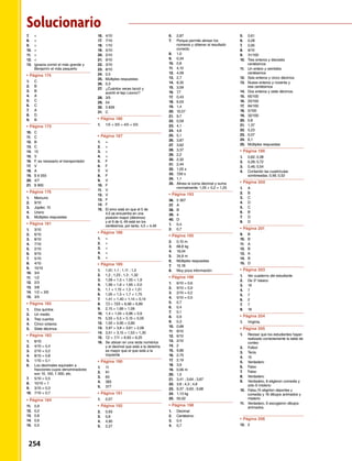 7.	
8.	
9.	=
10.	
11.	 =
12.	
13.	 Ignacia comió el más grande y 		
	 Benjamín el más pequeño
•	Página 174	 	
1.	 C
2.	 B
3.	B
4.	A
5.	C
6.	C
7.	A
8.	 D
9.	B
•	Página 175	 	
10.	C
11.	C
12.	 B
13.	C
14.	15
15.	 V
16.	 F, es necesario el transportador
17.	 V
18.	A
19.	 $ 6 055
20.	4/7
21.	 $ 900
•	Página 176	 	
1.	 Mercurio
2.	9/10
3.	 Júpiter, 10
4.	Urano
5.	 Múltiples respuestas
•	Página 181	 	
1.	3/10
2.	6/10
3.	 8/10
4.	7/10
5.	 2/10
6.	9/10
7.	5/10
8.	4/10
9.	10/10
10.	3/4
11.	 1/2
12.	 2/3
13.	3/8
14.	 1/2 = 3/6
15.	3/5
•	Página 182	 	
1.	 Dos quintos
2.	 Un medio
3.	 Tres cuartos
4.	 Cinco octavos
5.	 Siete décimos
•	Página 183	 	
1.	 6/10
2.	 4/10 = 0,4
3.	 2/10 = 0,2
4.	 8/10 = 0,8
5.	 1/10 = 0,1
6.	 Los decimales equivalen a
	 fracciones cuyos denominadores
	 son 10, 100, 1 000, etc.
7.	 5/10 = 0,5
8.	 10/10 = 1
9.	 3/10 = 0,3
10.	 7/10 = 0,7
•	Página 184	 	
11.	 0,9
12.	0,2
13.	 0,8
14.	0,6
15.	 0,5
16.	 4/10
17.	7/10
18.	1/10
19.	5/10
20.	2/10
21.	9/10
22.	3/10
23.	8/10
24.	 0,5
25.	 Múltiples respuestas
26.	 0,3
27.	 ¿Cuántos veces lanzó y
	 acertó el tejo Leonor?
28.	3/5
29.	54
30.	 3 839
31.	C
•	Página 186	 	
1.	 1/5  3/5  4/5  5/5
•	Página 187	 	
1.	=
2.	
3.	
4.	
5.	F
6.	 F
7.	 V
8.	 F
9.	 V
10.	F
11.	 V
12.	 V
13.	F
14.	F
15.	 El error está en que el 5 de
	 4,5 se encuentra en una
	 posición mayor (décimos)
	 y el 9 de 4, 49 está en los
	 centésimos, por tanto, 4,5  4,49
•	Página 188	 	
1.	=
2.	 
3.	 
4.	=
5.	
•	Página 189	 	
1.	 1,01; 1,1 ; 1,11 ; 1,2
2.	 1,2 ; 1,23 ; 1,3 ; 1,32
3.	 1,09  1,5  1,55  1,9
4.	 1,56  1,6  1,65  2,0
5.	 1,1  1,15  1,3  1,51
6.	 1,05  1,5  1,7  1,75
7.	 1,41  1,40  1,14  0,14
8.	 7,3  7,03  6,98  6,89
9.	 2,15  1,89  1,09
10.	 1,4  1,04  0,96  0,9
11.	 5,55  5,5  5,15  5,05
12.	 1,00  0,95  0,80
13.	 3,97  3,8  3,61  2,06
14.	 3,51  3,15  1,53  1,35
15.	 7,2  7,11  6,93  6,25
16.	 Se ubican en una recta numérica
	 y el decimal que está a la derecha
	 es mayor que el que está a la
	izquierda
•	Página 190	 	
1.	 11
2.	91
3.	63
4.	365
5.	 377
•	Página 191	 	
1.	 0,57
•	Página 192	 	
2.	0,93
3.	 0,6
4.	4,90
5.	2,27
6.	 2,87
7.	 Porque permite alinear los
	 números y obtener el resultado
	correcto
8.	1,0
9.	0,34
10.	0,8
11.	4,10
12.	 4,09
13.	2,7
14.	8,35
15.	3,59
16.	7,7
17.	0,43
18.	6,03
19.	1,4
20.	10,57
21.	9,7
22.	0,59
23.	4,1
24.	 4,6
25.	 5,1
26.	3,87
27.	3,62
28.	 3,37
29.	 2,2
30.	 2,32
31.	2,44
32.	 1,05 s
33.	 7,59 s
34.	 1,1
35.	 Alinea la coma decimal y suma
	 normalmente: 1,05 + 0,2 = 1,25
•	Página 193	 	
36.	 5 307
37.	 A
38.	B
39.	 4
40.	 D
1.	 0,4
2.	0,7
•	Página 195	 	
2.	 0,10 m
3.	 68,8 kg
4.	19,04
5.	 34,8 m
6.	 Múltiples respuestas
7.	 15,18
8.	 Muy poca información
•	Página 196	 	
1.	 6/10 = 0,6
2.	 9/10 = 0,9
3.	 2/10 = 0,2
4.	 5/10 = 0,5
5.	0,7
6.	 0,4
7.	 0,1
8.	0,9
9.	 0,3
10.	0,68
11.	8/10
12.	6/10
13.	 2/10
14.	 2
15.	9,86
16.	2,75
17.	2,19
18.	3,9
19.	 0,06 m
20.	 1,5
21.	 3,41 ; 3,64 ; 3,87
22.	 3,8 ; 4,3 ; 4,8
23.	 9,37 ; 9,63 ; 9,68
24.	 1,13 kg
25.	 55,02
•	Página 198	 	
1.	Decimal
2.	 Centésimo
3.	 0,4
4.	0,7
5.	0,61
6.	0,28
7.	 0,95
8.	9/10
9.	31/100
10.	 Tres enteros y dieciséis
	centésimos
11.	 Un entero y veintidós
	centésimos
12.	 Seis enteros y cinco décimos
13.	 Nueve enteros y noventa y
	 tres centésimos
14.	 Dos enteros y siete décimos
15.	 65/100
16.	 20/100
17.	 84/100
18.	 5/100
19.	32/100
20.	0,8
21.	 1,37
22.	5,23
23.	 0,07
24.	6,1
25.	 Múltiples respuestas
•	Página 199	 	
1.	 0,62; 0,38
2.	 0,28; 0,72
3.	 0,46; 0,54
4.	 Contando las cuadrículas
	 sombreadas. 0,56; 0,52
•	Página 200	 	
1.	A
2.	 B
3.	C
4.	 D
5.	 C
6.	 B
7.	 D
8.	 D
•	Página 201	 	
9.	B
10.	B
11.	A
12.	 B
13.	A
14.	 B
15.	 D
•	Página 203	 	
1.	 Ver cuaderno del estudiante
2.	 De 3° básico
3.	 19
4.	 7
5.	 7
6.	 2
7.	 7
8.	 18
•	Página 204	 	
1.	Virginia.
•	Página 205	 	
1. 	 Revisar que los estudiantes hayan 		
	 realizado correctamente la tabla de 	
	conteo
2.	 Fútbol
3. 	 Tenis
4. 	 15
5. 	 Verdadero
6. 	 Falso
7.	 Falso
8. 	 Verdadero
9. 	 Verdadero, 8 eligieron comedia y 		
	 sólo 6 misterio
10. 	 Falso,15 eligirton deportes y
	 comedia y 16 dibujos animados y
	misterio
11. 	 Verdadero, 9 escogieron dibujos 		
	animados.
•	Página 206	 	
12. 	 2
Solucionario
254 
 