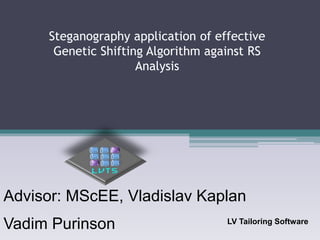 Steganography application of effective
Genetic Shifting Algorithm against RS
Analysis
Advisor: MScEE, Vladislav Kaplan
Vadim Purinson LV Tailoring Software
 