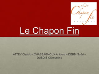 Le Chapon Fin
ATTEY Cheick – CHASSAGNOUX Antoine – DEBBI Saâd –
DUBOIS Clémentine
 