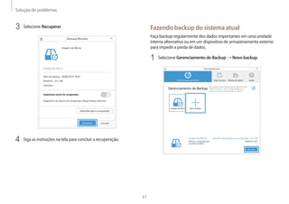Solução de problemas
51
Fazendo backup do sistema atual
Faça backup regularmente dos dados importantes em uma unidade
interna alternativa ou em um dispositivo de armazenamento externo
para impedir a perda de dados.
1	 Selecione Gerenciamento de Backup → Novo backup.
3	 Selecione Recuperar.
4	 Siga as instruções na tela para concluir a recuperação.
 