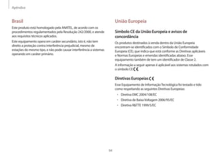 Apêndice
94
União Europeia
Símbolo CE da União Europeia e avisos de
concordância
Os produtos destinados à venda dentro da União Europeia
encontram-se identificados com o Símbolo de Conformidade
Europeia (CE), que indica que está conforme as Diretivas aplicáveis
e Normas Europeias e emendas identificadas abaixo. Esse
equipamento também de tem um identificador de Classe 2.
A informação a seguir apenas é aplicável aos sistemas rotulados com
o símbolo CE .
Diretivas Europeias
Esse Equipamento de InformaçãoTecnológica foi testado e tido
como respeitando as seguintes Diretivas Europeias:
• 	Diretiva EMC 2004/108/EC
• 	Diretiva de BaixaVoltagem 2006/95/EC
• 	Diretiva RTTE 1999/5/EC
Brasil
Este produto está homologado pela ANATEL, de acordo com os
procedimentos regulamentados pela Resolução 242/2000, e atende
aos requisitos técnicos aplicados.
Este equipamento opera em caráter secundário, isto é, não tem
direito a proteção contra interferência prejudicial, mesmo de
estações do mesmo tipo, e não pode causar interferência a sistemas
operando em caráter primário.
 