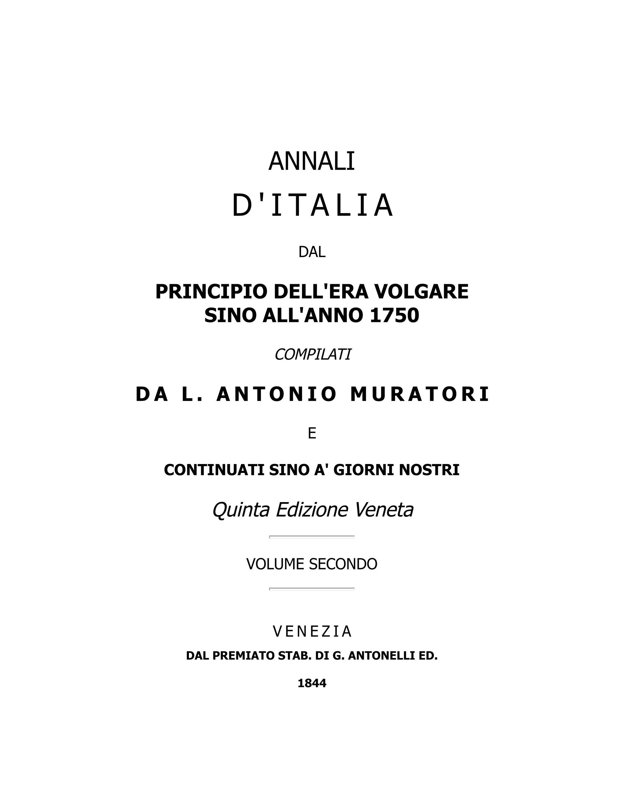 ANNALI
D ' I TA L I A
DAL
PRINCIPIO DELL'ERA VOLGARE
SINO ALL'ANNO 1750
COMPILATI
D A L . A N T O N I O M U R A T O R I
E
CONTINUATI SINO A' GIORNI NOSTRI
Quinta Edizione Veneta
VOLUME SECONDO
V E N E Z I A
DAL PREMIATO STAB. DI G. ANTONELLI ED.
1844
 