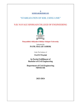A
SEMINAR REPORT ON
STABILIZATION OF SOIL USING
N.B. NAVALE SINHGAD COLLEGE OF ENGINEERING
Punyashlok Ahilyadevi Holkar Solapur University
Submitted By
PATIL BALAJI ASHOK
Under The Guidance of
Prof.P.P.Waychal
In Partial Fulfillment of
Bachelor of Civil Engineering
Department of Civil Engineering
NBNSCOE
2023-2024
 