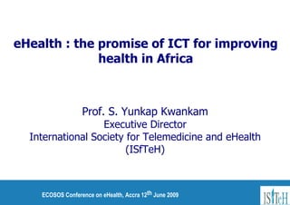 eHealth : the promise of ICT for improving health in Africa Prof. S. Yunkap Kwankam Executive Director International Society for Telemedicine and eHealth (ISfTeH)‏ 