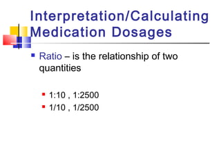 Interpretation/Calculating
Medication Dosages
 Ratio – is the relationship of two
quantities
 1:10 , 1:2500
 1/10 , 1/2500
 