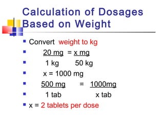 Calculation of Dosages
Based on Weight
 Convert weight to kg
 20 mg = x mg
 1 kg 50 kg
 x = 1000 mg
 500 mg = 1000mg
 1 tab x tab
 x = 2 tablets per dose
 