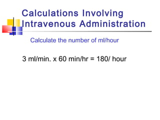 Calculations Involving
Intravenous Administration
Calculate the number of ml/hour
3 ml/min. x 60 min/hr = 180/ hour
 