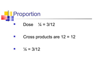Proportion
 Dose ¼ = 3/12
 Cross products are 12 = 12
 ¼ = 3/12
 