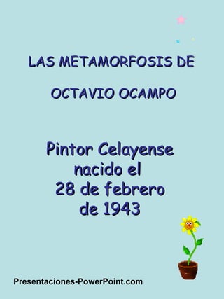 LAS METAMORFOSIS DE  OCTAVIO OCAMPO Pintor Celayense nacido el  28 de febrero de 1943 Presentaciones-PowerPoint.com 