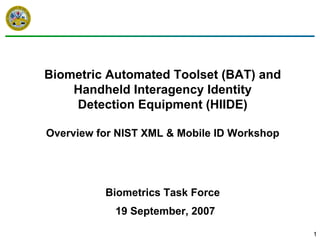 1
Biometric Automated Toolset (BAT) and
Handheld Interagency Identity
Detection Equipment (HIIDE)
Overview for NIST XML & Mobile ID Workshop
Biometrics Task Force
19 September, 2007
 
