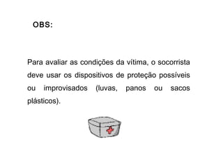 OBS:

Para avaliar as condições da vítima, o socorrista
deve usar os dispositivos de proteção possíveis
ou

improvisados

plásticos).

(luvas,

panos

ou

sacos

 