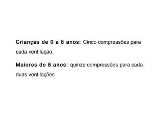 Crianças de 0 a 8 anos: Cinco compressões para
cada ventilação.
Maiores de 8 anos: quinze compressões para cada
duas ventilações

 
