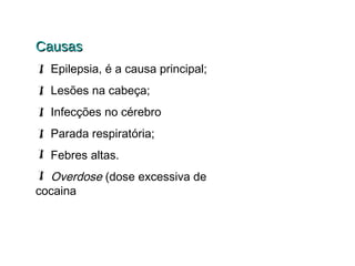 Causas
 Epilepsia, é a causa principal;
 Lesões na cabeça;
 Infecções no cérebro
 Parada respiratória;
 Febres altas.
 Overdose (dose excessiva de
cocaina

 