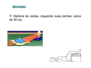 desmaio
 Deitá-la de costas, erguendo suas pernas, cerca
de 30 cm.

 