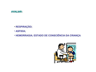 AVALIAR:

• RESPIRAÇÃO;
• ASFIXIA;
• HEMORRAGIA; ESTADO DE CONSCIÊNCIA DA CRIANÇA

 