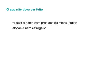 O que não deve ser feito

• Lavar o dente com produtos químicos (sabão,
álcool) e nem esfregá-lo.

 