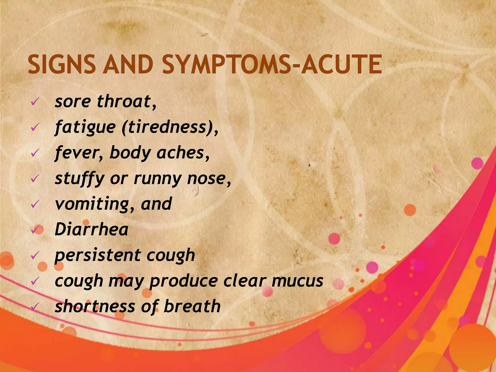    sore throat,
   fatigue (tiredness),
   fever, body aches,
   stuffy or runny nose,
   vomiting, and
   Diarrhea
   persistent cough
   cough may produce clear mucus
   shortness of breath
 