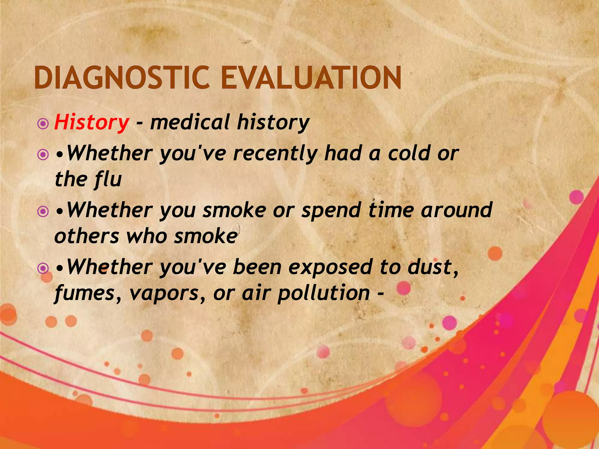  History - medical history
 •Whether you've recently had a cold or
  the flu
 •Whether you smoke or spend time around
  others who smoke
 •Whether you've been exposed to dust,
  fumes, vapors, or air pollution -
 