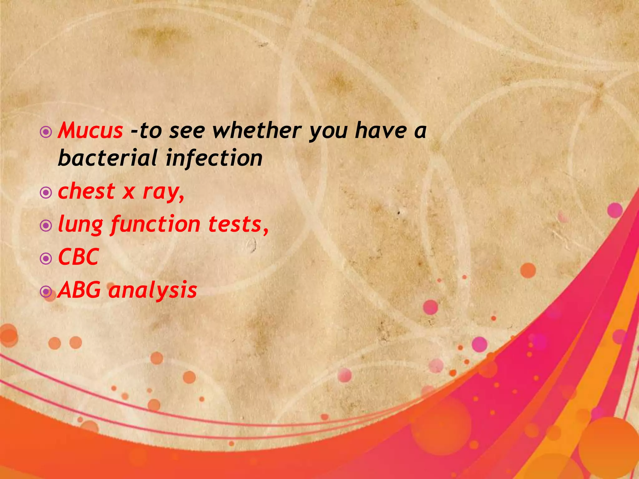  Mucus  -to see whether you have a
  bacterial infection
 chest x ray,
 lung function tests,
 CBC
 ABG analysis
 