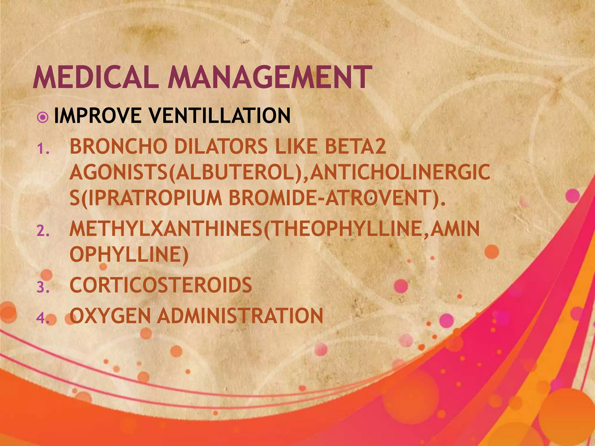  IMPROVE   VENTILLATION
1.   BRONCHO DILATORS LIKE BETA2
     AGONISTS(ALBUTEROL),ANTICHOLINERGIC
     S(IPRATROPIUM BROMIDE-ATROVENT).
2.   METHYLXANTHINES(THEOPHYLLINE,AMIN
     OPHYLLINE)
3.   CORTICOSTEROIDS
4.   OXYGEN ADMINISTRATION
 