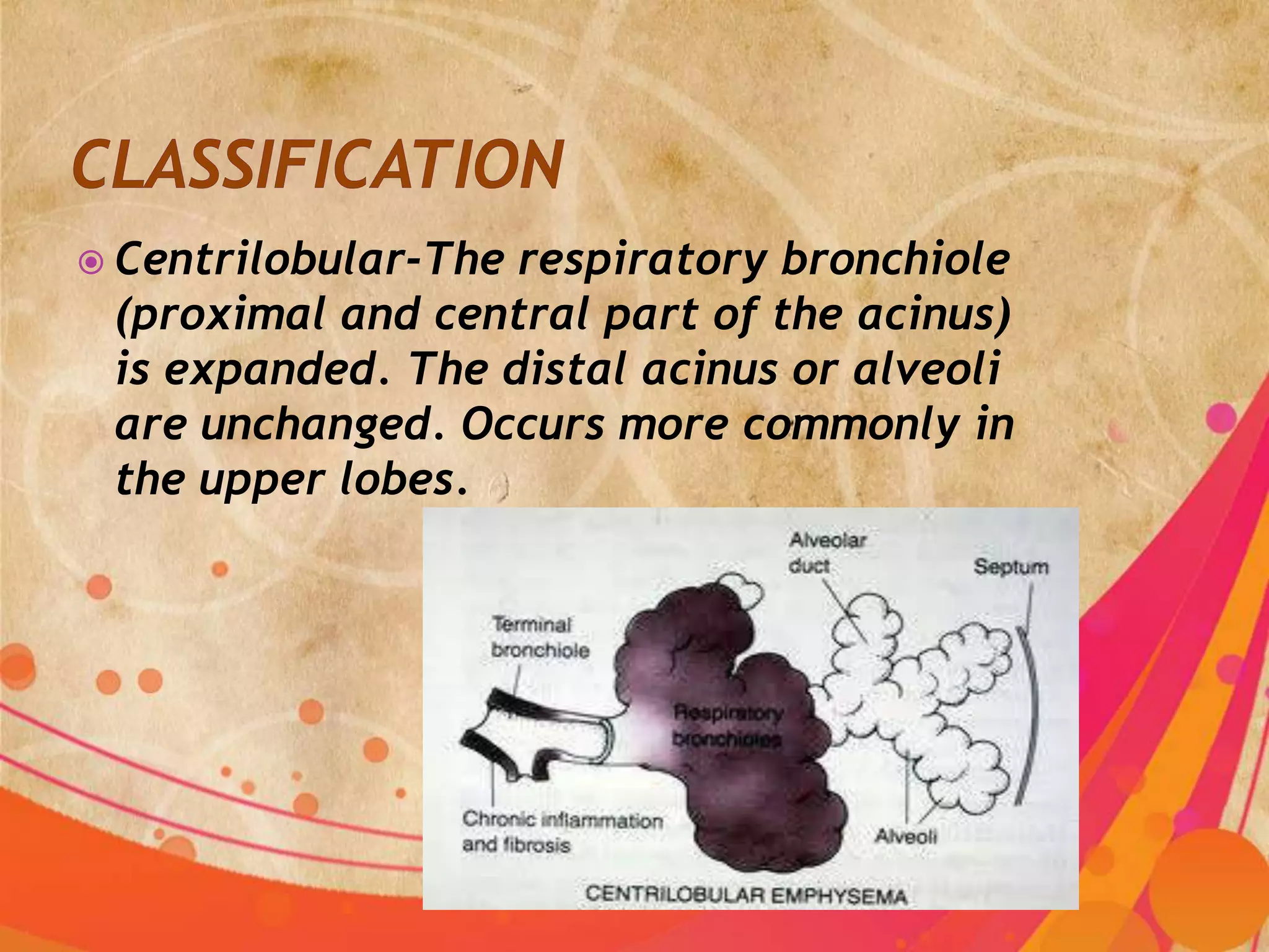  Centrilobular-Therespiratory bronchiole
 (proximal and central part of the acinus)
 is expanded. The distal acinus or alveoli
 are unchanged. Occurs more commonly in
 the upper lobes.
 