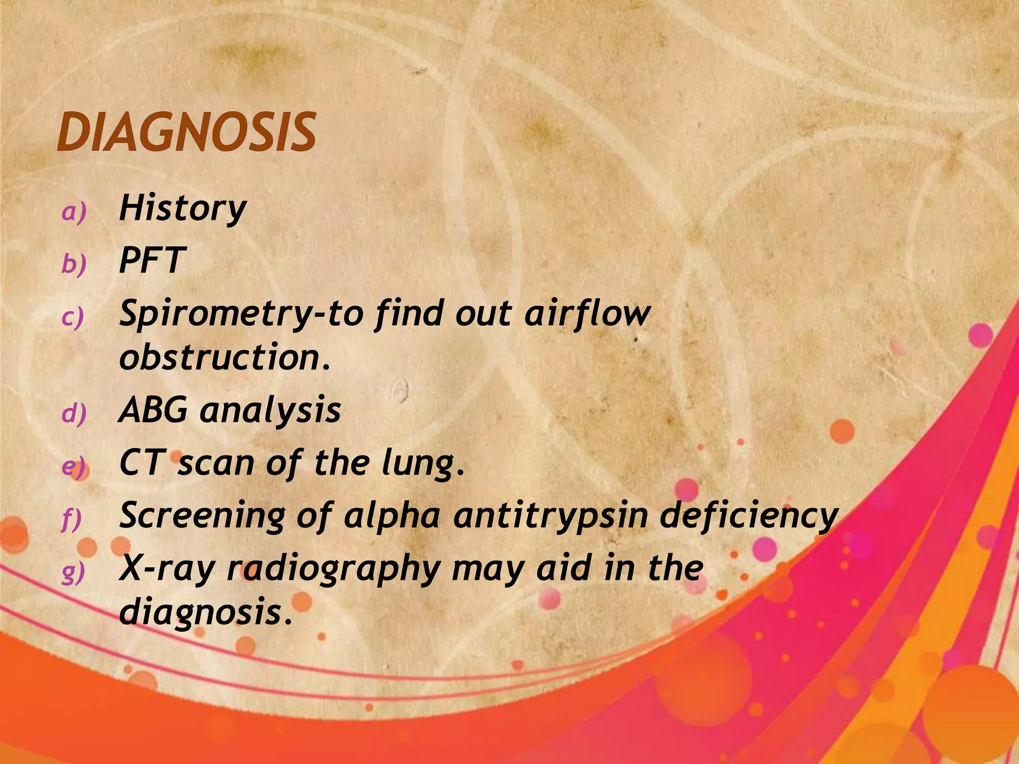 a)   History
b)   PFT
c)   Spirometry-to find out airflow
     obstruction.
d)   ABG analysis
e)   CT scan of the lung.
f)   Screening of alpha antitrypsin deficiency
g)   X-ray radiography may aid in the
     diagnosis.
 